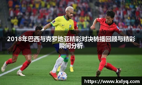 2018年巴西与克罗地亚精彩对决转播回顾与精彩瞬间分析