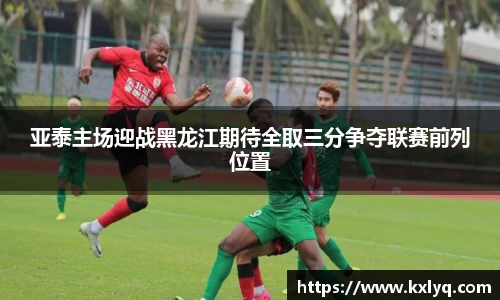 亚泰主场迎战黑龙江期待全取三分争夺联赛前列位置